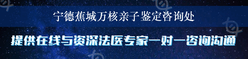 宁德蕉城万核亲子鉴定咨询处